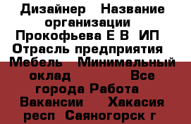 Дизайнер › Название организации ­ Прокофьева Е.В, ИП › Отрасль предприятия ­ Мебель › Минимальный оклад ­ 40 000 - Все города Работа » Вакансии   . Хакасия респ.,Саяногорск г.